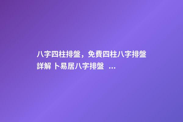 八字四柱排盤，免費四柱八字排盤詳解 卜易居八字排盤，請問四柱八字排盤怎么看